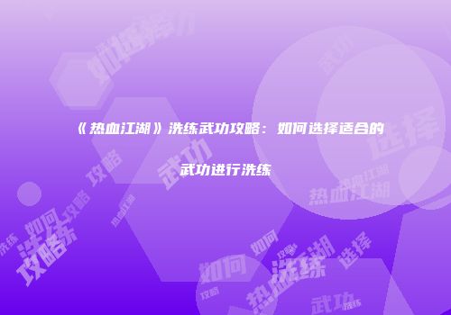 《热血江湖》洗练武功攻略：如何选择适合的武功进行洗练