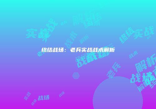 终结战场：老兵实战战术解析