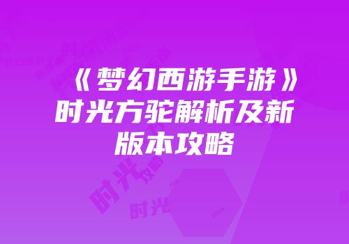 《梦幻西游手游》时光方驼解析及新版本攻略