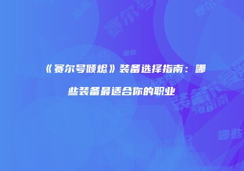 《赛尔号倾烬》装备选择指南:哪些装备最适合你的职业