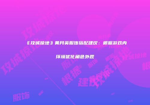 《攻城掠地》黄月英服饰搭配建议：根据游戏内环境优化角色外观