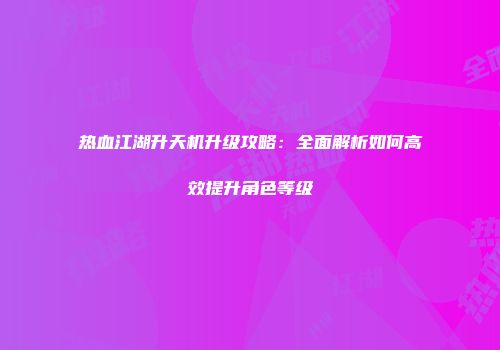 热血江湖升天机升级攻略：全面解析如何高效提升角色等级