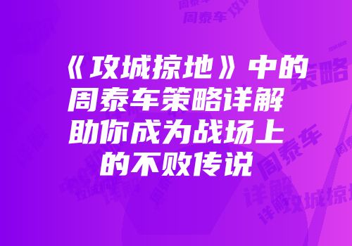 《攻城掠地》中的周泰车策略详解助你成为战场上的不败传说