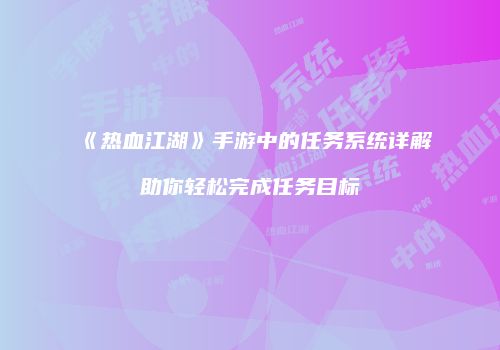 《热血江湖》手游中的任务系统详解助你轻松完成任务目标
