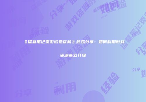 《盗墓笔记页游锻造官阶》经验分享：如何利用游戏资源高效升级