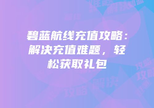 碧蓝航线充值攻略：解决充值难题，轻松获取礼包