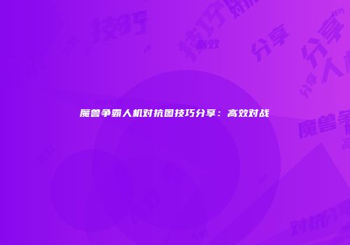 魔兽争霸人机对抗图技巧分享：高效对战