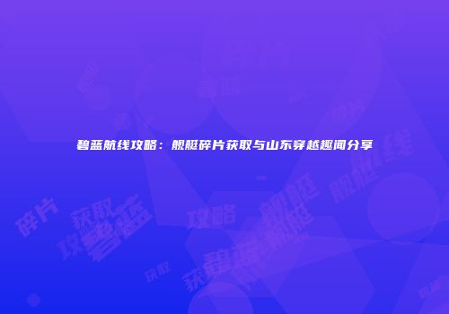 碧蓝航线攻略：舰艇碎片获取与山东穿越趣闻分享