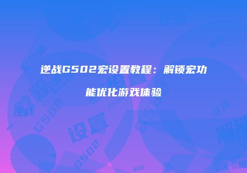 逆战G502宏设置教程：解锁宏功能优化游戏体验