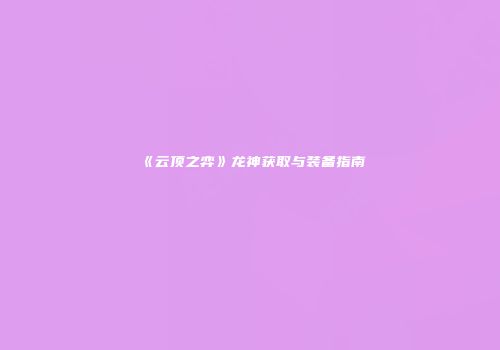 《云顶之弈》龙神获取与装备指南
