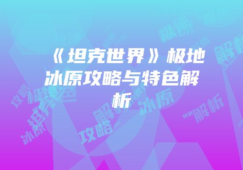 《坦克世界》极地冰原攻略与特色解析