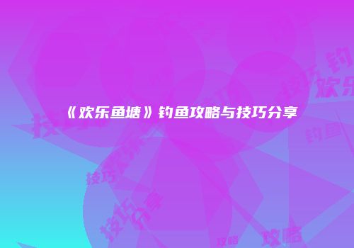 《欢乐鱼塘》钓鱼攻略与技巧分享