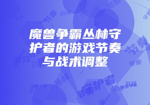 魔兽争霸丛林守护者的游戏节奏与战术调整