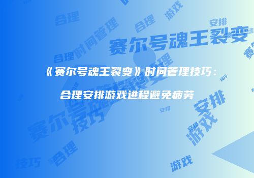《赛尔号魂王裂变》时间管理技巧：合理安排游戏进程避免疲劳