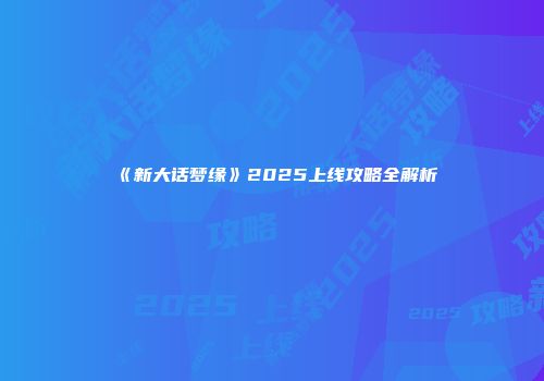 《新大话梦缘》2025上线攻略全解析