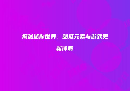 揭秘迷你世界：甜瓜元素与游戏更新详解