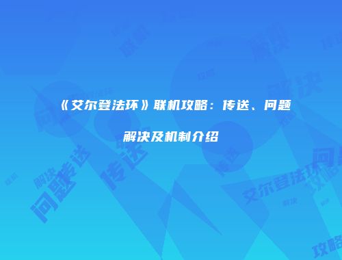 《艾尔登法环》联机攻略：传送、问题解决及机制介绍