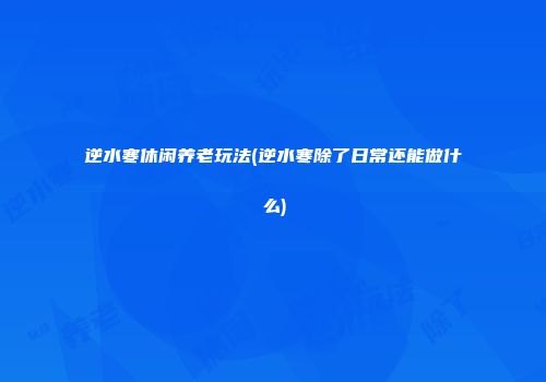 逆水寒休闲养老玩法(逆水寒除了日常还能做什么)