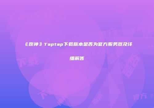 《原神》Taptap下载版本是否为官方服务器及详细解答