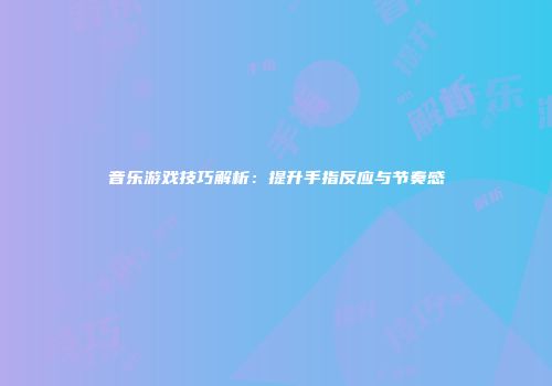 音乐游戏技巧解析：提升手指反应与节奏感