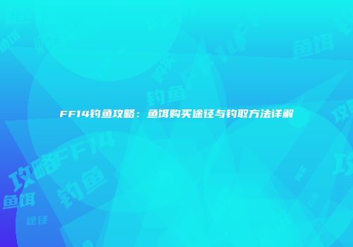 FF14钓鱼攻略：鱼饵购买途径与钓取方法详解