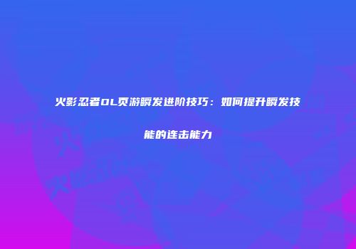 火影忍者OL页游瞬发进阶技巧：如何提升瞬发技能的连击能力