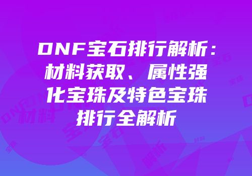 DNF宝石排行解析：材料获取、属性强化宝珠及特色宝珠排行全解析