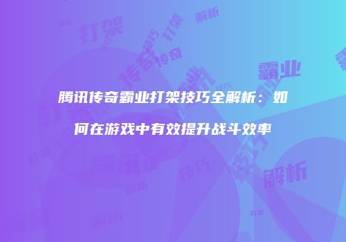 腾讯传奇霸业打架技巧全解析：如何在游戏中有效提升战斗效率