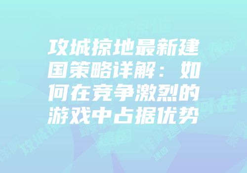 攻城掠地最新建国策略详解：如何在竞争激烈的游戏中占据优势