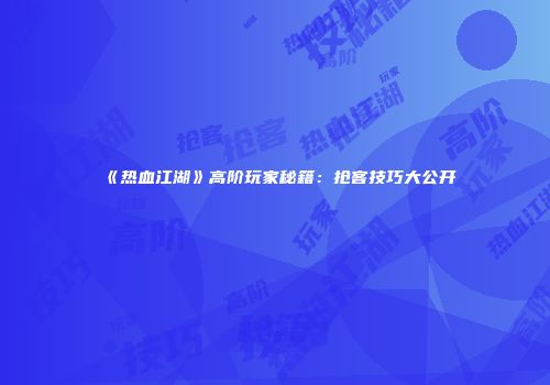 《热血江湖》高阶玩家秘籍：抢客技巧大公开