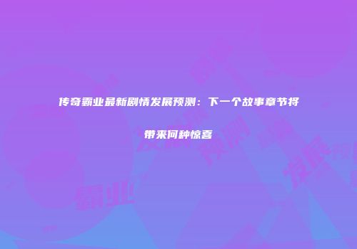 传奇霸业最新剧情发展预测：下一个故事章节将带来何种惊喜