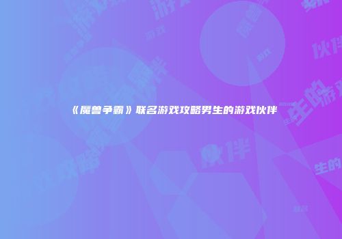 《魔兽争霸》联名游戏攻略男生的游戏伙伴