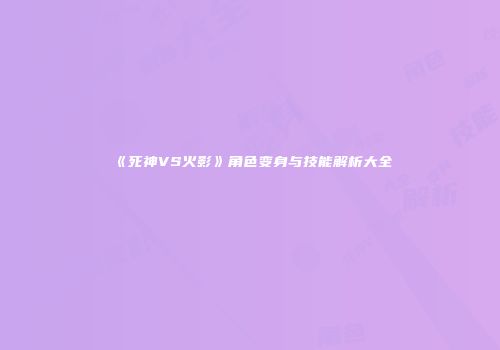 《死神VS火影》角色变身与技能解析大全