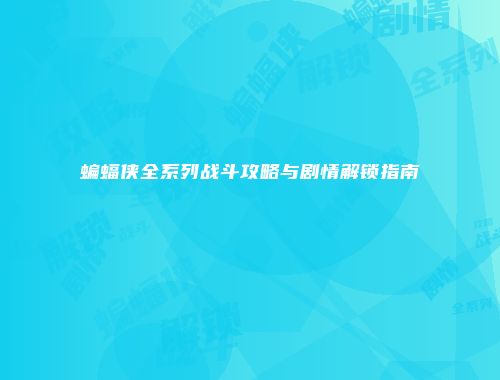 蝙蝠侠全系列战斗攻略与剧情解锁指南