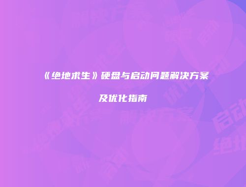 《绝地求生》硬盘与启动问题解决方案及优化指南