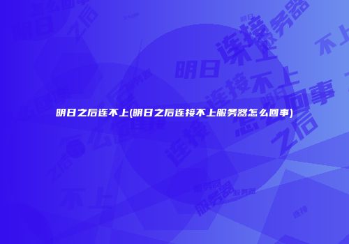 明日之后连不上(明日之后连接不上服务器怎么回事)