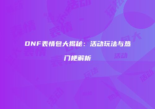 DNF表情包大揭秘：活动玩法与热门梗解析