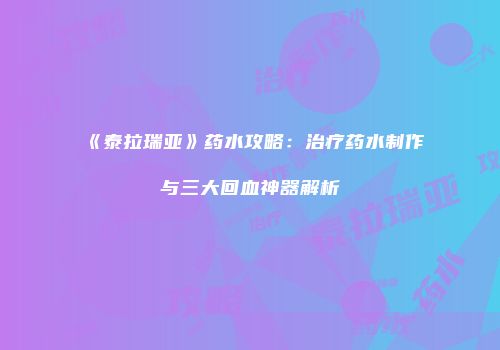 《泰拉瑞亚》药水攻略：治疗药水制作与三大回血神器解析