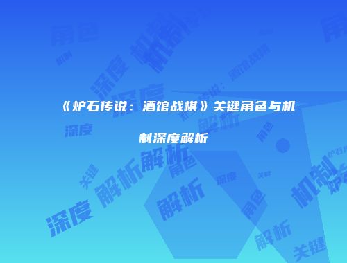 《炉石传说：酒馆战棋》关键角色与机制深度解析