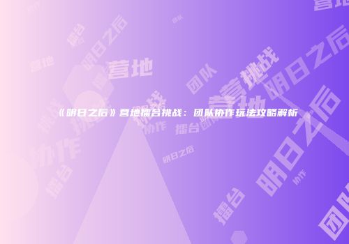 《明日之后》营地擂台挑战：团队协作玩法攻略解析