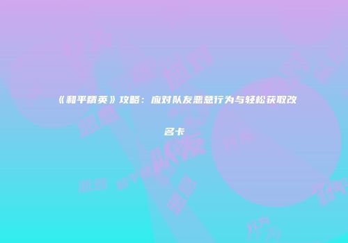《和平精英》攻略：应对队友恶意行为与轻松获取改名卡