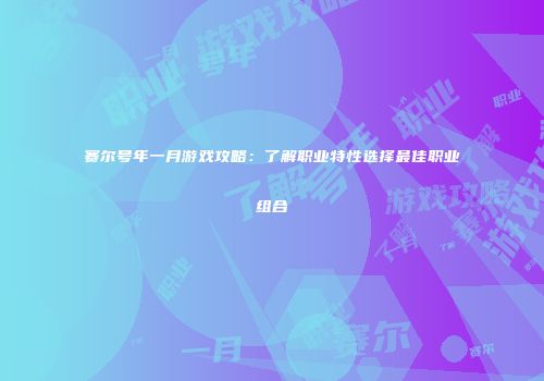 赛尔号年一月游戏攻略：了解职业特性选择最佳职业组合