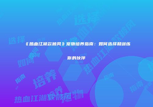 《热血江湖款披风》宠物培养指南：如何选择和训练你的伙伴