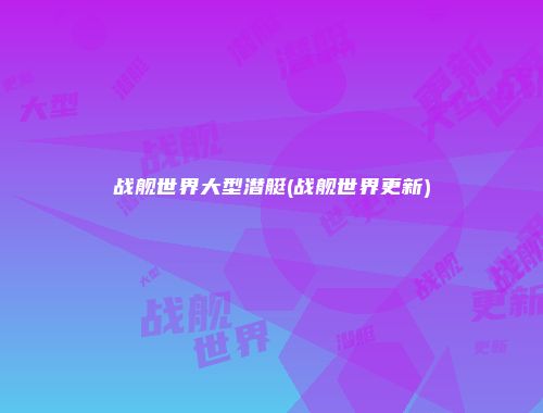 战舰世界大型潜艇(战舰世界更新)