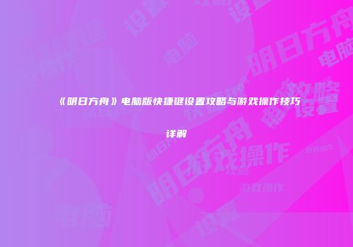 《明日方舟》电脑版快捷键设置攻略与游戏操作技巧详解