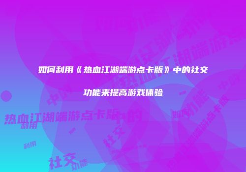 如何利用《热血江湖端游点卡版》中的社交功能来提高游戏体验
