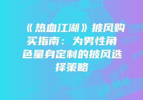 《热血江湖》披风购买指南：为男性角色量身定制的披风选择策略
