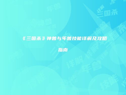 《三国杀》神兽与年兽技能详解及攻略指南
