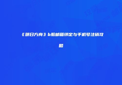 《明日方舟》b服邮箱绑定与手机号注销攻略