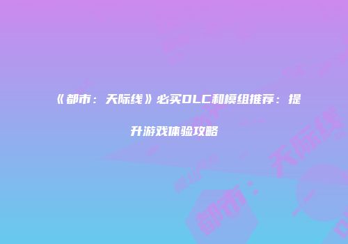 《都市：天际线》必买DLC和模组推荐：提升游戏体验攻略